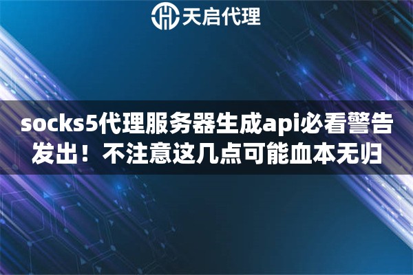socks5代理服务器生成api必看警告发出！不注意这几点可能血本无归