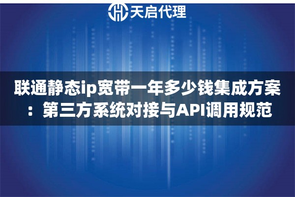 联通静态ip宽带一年多少钱集成方案：第三方系统对接与API调用规范