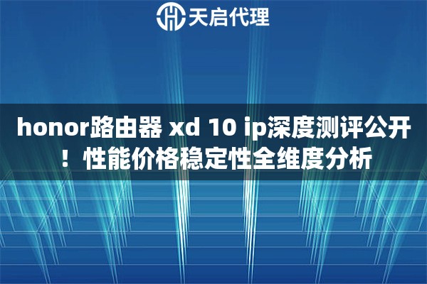 honor路由器 xd 10 ip深度测评公开！性能价格稳定性全维度分析