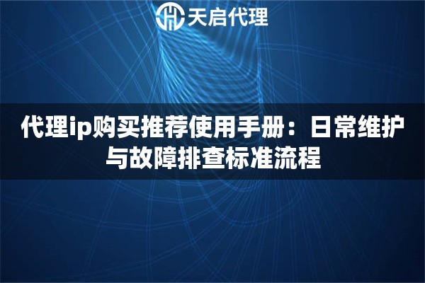 代理ip购买推荐使用手册：日常维护与故障排查标准流程