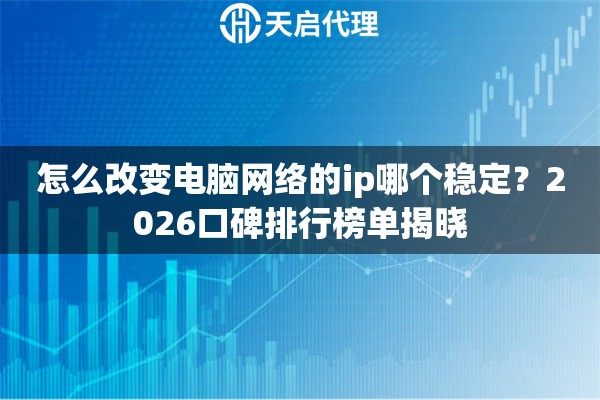 怎么改变电脑网络的ip哪个稳定？2026口碑排行榜单揭晓