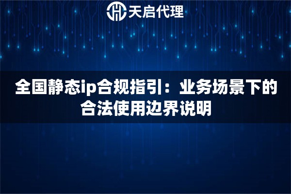 全国静态ip合规指引:业务场景下的合法使用边界说明 全国静态ip合规指引:业务场景下的合法使用边界说明