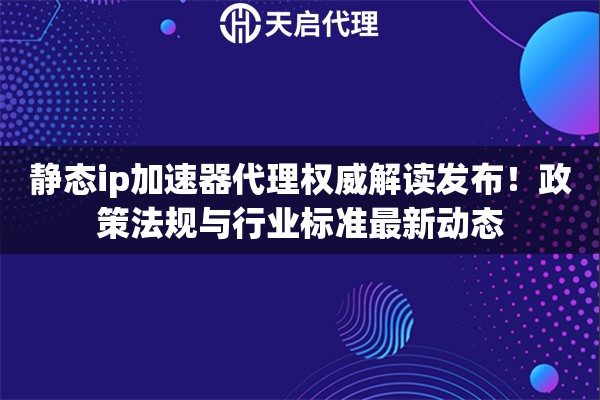 静态ip加速器代理权威解读发布！政策法规与行业标准最新动态