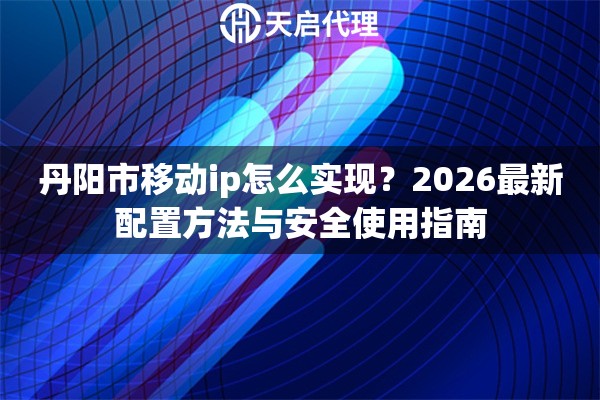 丹阳市移动ip怎么实现？2026最新配置方法与安全使用指南