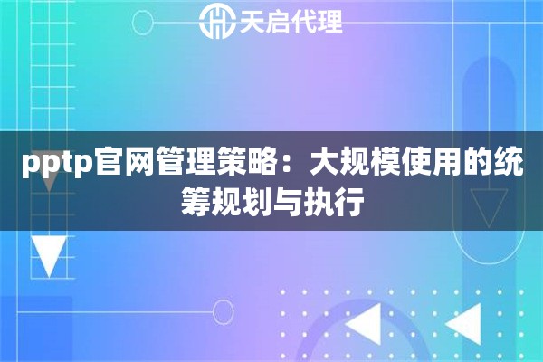 pptp官网管理策略：大规模使用的统筹规划与执行