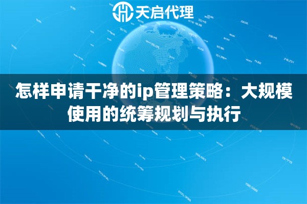 怎样申请干净的ip管理策略：大规模使用的统筹规划与执行