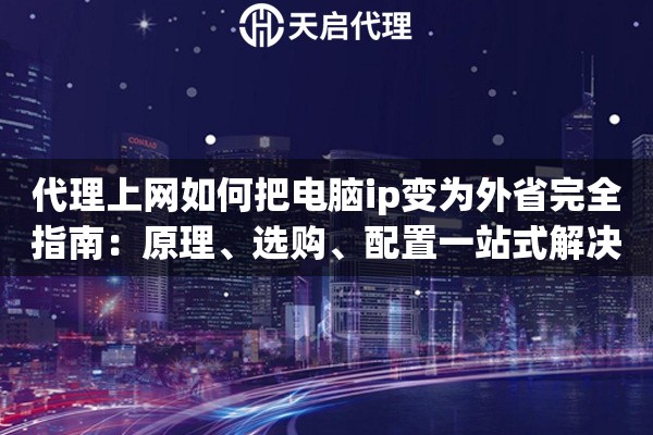 代理上网如何把电脑ip变为外省完全指南：原理、选购、配置一站式解决方案