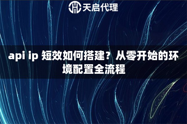 api ip 短效如何搭建？从零开始的环境配置全流程