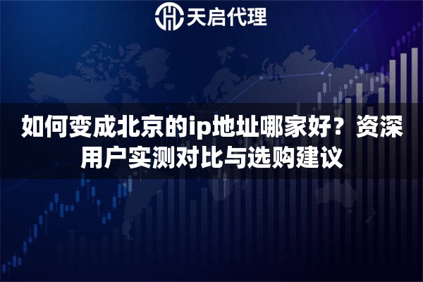 如何变成北京的ip地址哪家好?资深用户实测对比与选购建议 如何变成北京的ip地址哪家好?资深用户实测对比与选购建议