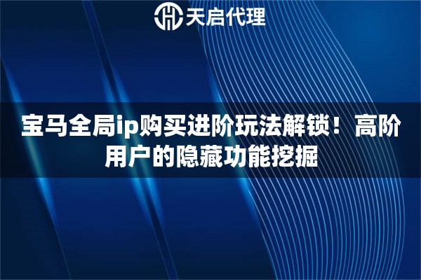 宝马全局ip购买进阶玩法解锁!高阶用户的隐藏功能挖掘 宝马全局ip购买进阶玩法解锁!高阶用户的隐藏功能挖掘