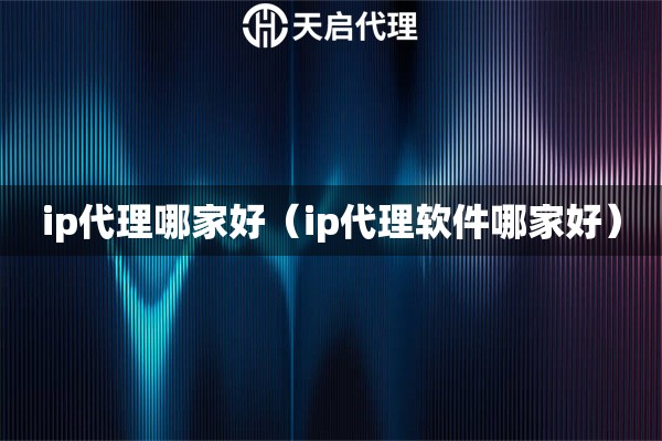 ip代理哪家好（ip代理软件哪家好）