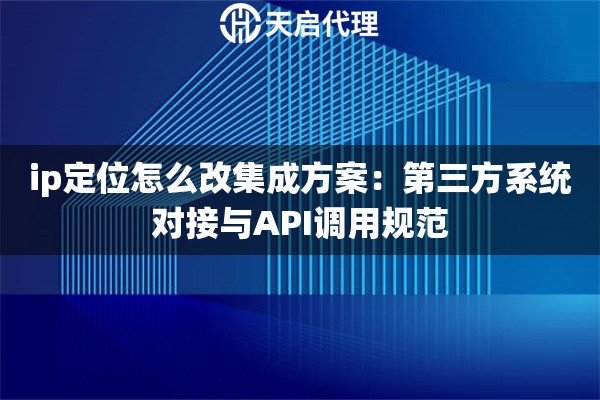 ip定位怎么改集成方案：第三方系统对接与API调用规范