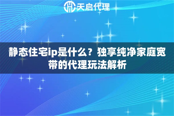 静态住宅ip是什么?独享纯净家庭宽带的代理玩法解析 静态住宅ip是什么?独享纯净家庭宽带的代理玩法解析