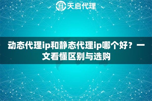 动态代理ip和静态代理ip哪个好?一文看懂区别与选购 动态代理ip和静态代理ip哪个好?一文看懂区别与选购