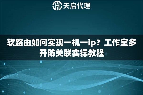 软路由如何实现一机一ip?工作室多开防关联实操教程 软路由如何实现一机一ip?工作室多开防关联实操教程