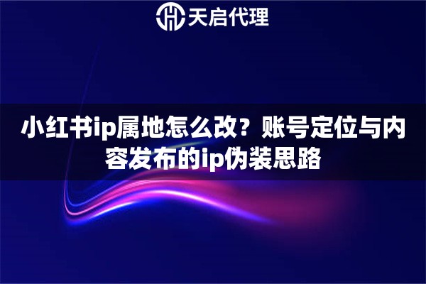 小红书ip属地怎么改？账号定位与内容发布的ip伪装思路