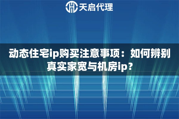 动态住宅ip购买注意事项:如何辨别真实家宽与机房ip? 动态住宅ip购买注意事项:如何辨别真实家宽与机房ip?