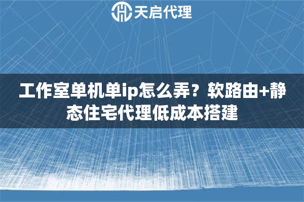 工作室单机单ip怎么弄?软路由+静态住宅代理低成本搭建 工作室单机单ip怎么弄?软路由+静态住宅代理低成本搭建