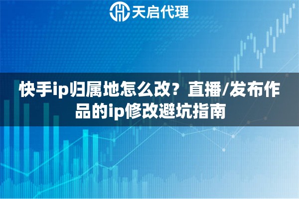 快手ip归属地怎么改？直播/发布作品的ip修改避坑指南