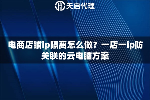 电商店铺ip隔离怎么做？一店一ip防关联的云电脑方案