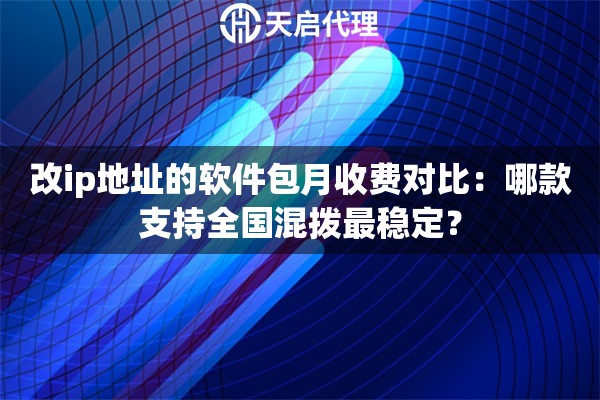 改ip地址的软件包月收费对比：哪款支持全国混拨最稳定？