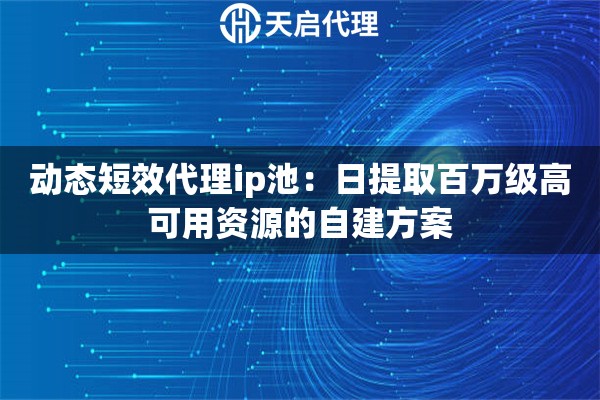动态短效代理ip池：日提取百万级高可用资源的自建方案