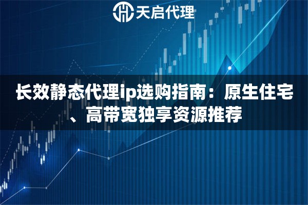 长效静态代理ip选购指南：原生住宅、高带宽独享资源推荐