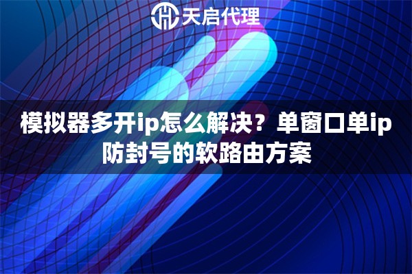 模拟器多开ip怎么解决？单窗口单ip防封号的软路由方案