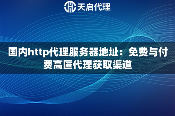 国内http代理服务器地址：免费与付费高匿代理获取渠道