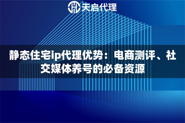 静态住宅ip代理优势：电商测评、社交媒体养号的必备资源