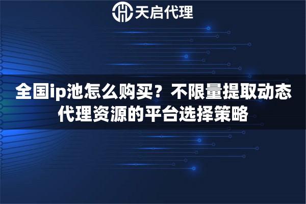 全国ip池怎么购买？不限量提取动态代理资源的平台选择策略