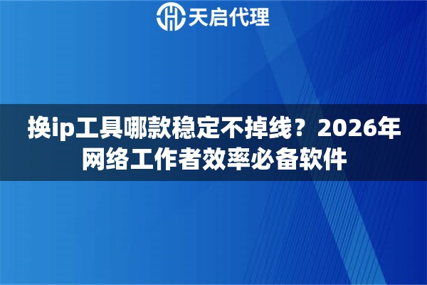 换ip工具哪款稳定不掉线？2026年网络工作者效率必备软件
