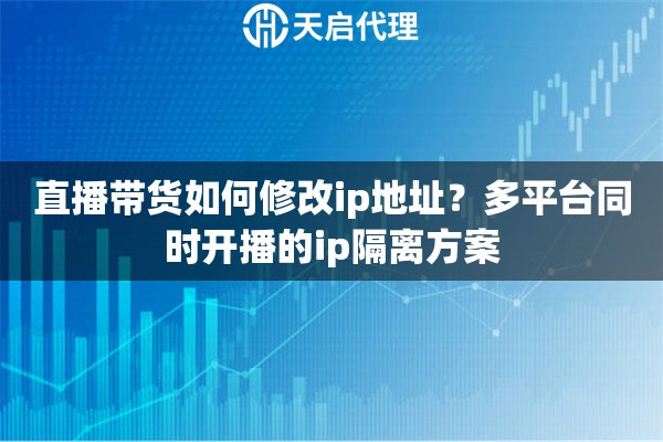 直播带货如何修改ip地址？多平台同时开播的ip隔离方案