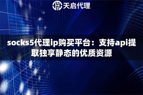 socks5代理ip购买平台：支持api提取独享静态的优质资源