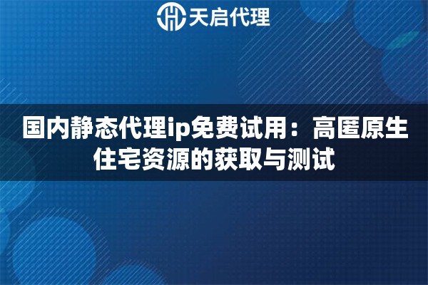 国内静态代理ip免费试用：高匿原生住宅资源的获取与测试