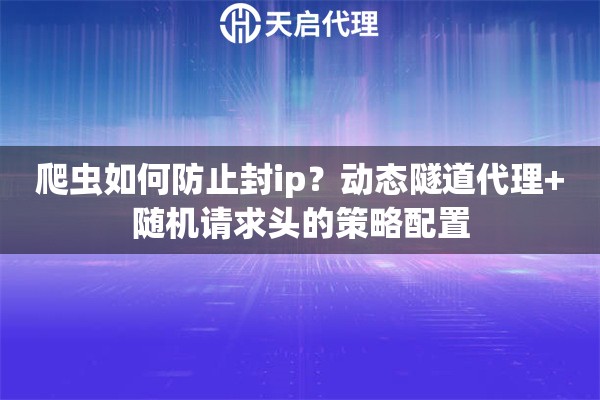 爬虫如何防止封ip？动态隧道代理+随机请求头的策略配置
