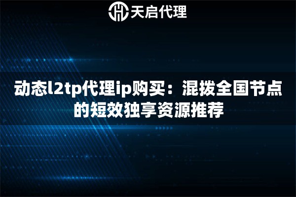 动态l2tp代理ip购买：混拨全国节点的短效独享资源推荐