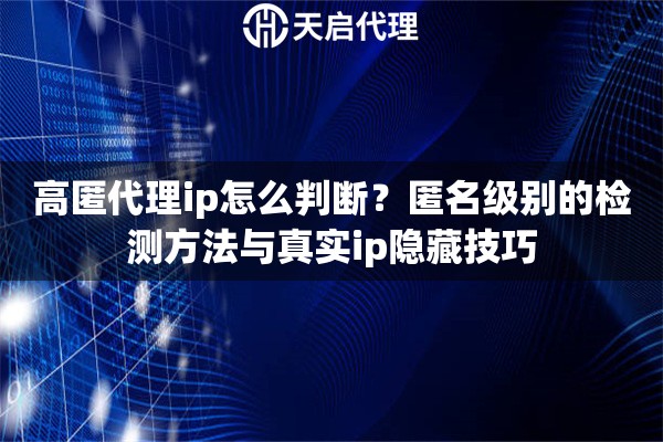 高匿代理ip怎么判断?匿名级别的检测方法与真实ip隐藏技巧 高匿代理ip怎么判断?匿名级别的检测方法与真实ip隐藏技巧