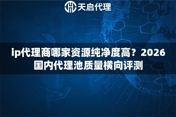ip代理商哪家资源纯净度高?2026国内代理池质量横向评测 ip代理商哪家资源纯净度高?2026国内代理池质量横向评测