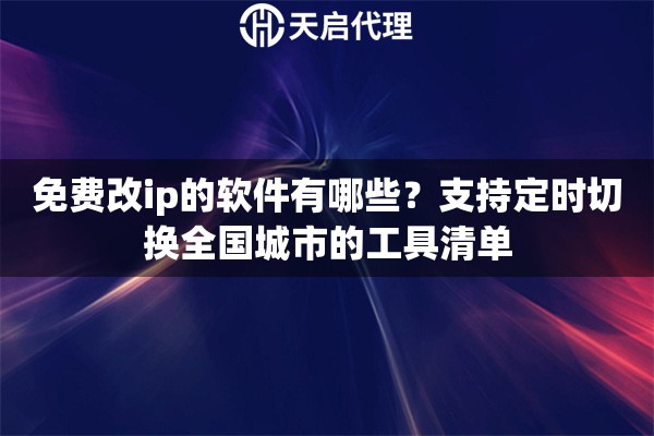 免费改ip的软件有哪些?支持定时切换全国城市的工具清单 免费改ip的软件有哪些?支持定时切换全国城市的工具清单