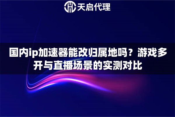 国内ip加速器能改归属地吗？游戏多开与直播场景的实测对比
