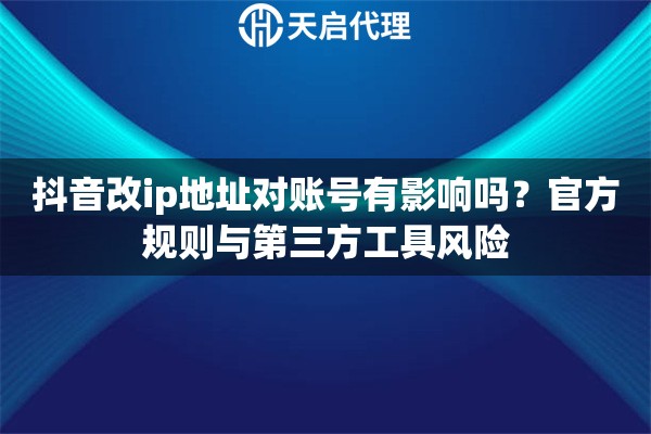 抖音改ip地址对账号有影响吗？官方规则与第三方工具风险