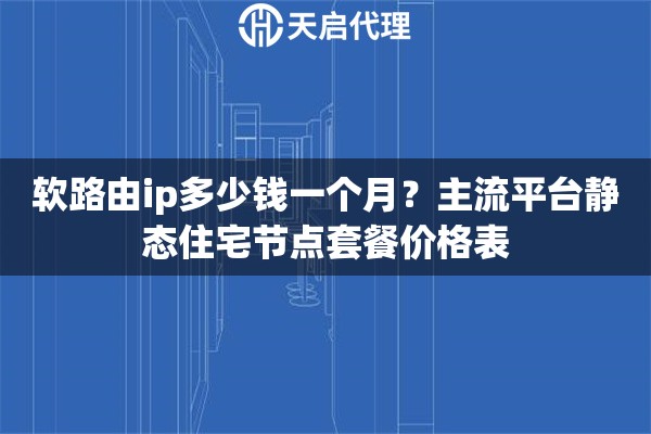 软路由ip多少钱一个月？主流平台静态住宅节点套餐价格表