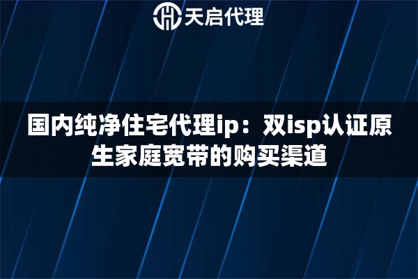 国内纯净住宅代理ip：双isp认证原生家庭宽带的购买渠道