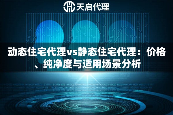 动态住宅代理vs静态住宅代理:价格、纯净度与适用场景分析 动态住宅代理vs静态住宅代理:价格、纯净度与适用场景分析