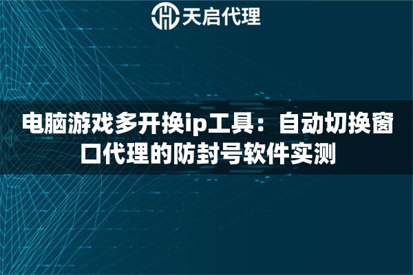 电脑游戏多开换ip工具:自动切换窗口代理的防封号软件实测 电脑游戏多开换ip工具:自动切换窗口代理的防封号软件实测