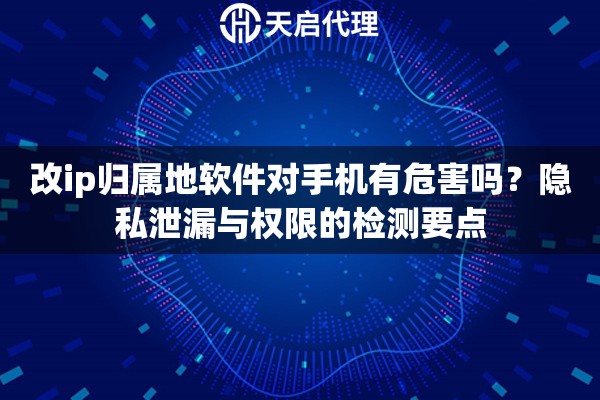 改ip归属地软件对手机有危害吗?隐私泄漏与权限的检测要点 改ip归属地软件对手机有危害吗?隐私泄漏与权限的检测要点