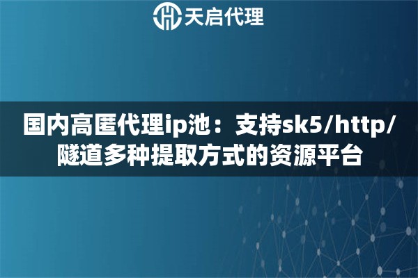 国内高匿代理ip池:支持sk5/http/隧道多种提取方式的资源平台 国内高匿代理ip池:支持sk5/http/隧道多种提取方式的资源平台