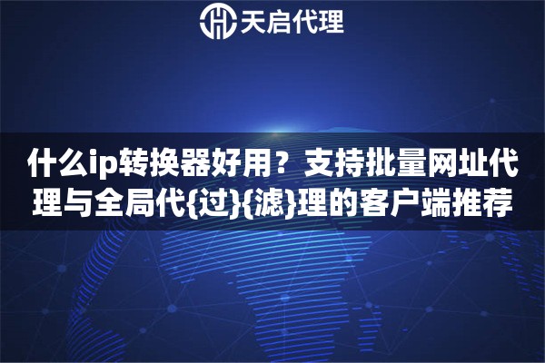 什么ip转换器好用？支持批量网址代理与全局代{过}{滤}理的客户端推荐