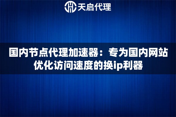 国内节点代理加速器：专为国内网站优化访问速度的换ip利器